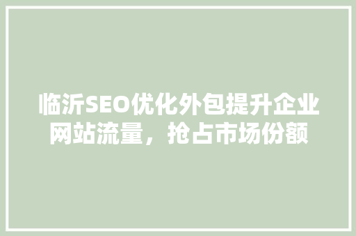 临沂SEO优化外包提升企业网站流量，抢占市场份额