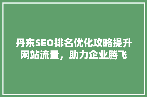 丹东SEO排名优化攻略提升网站流量，助力企业腾飞