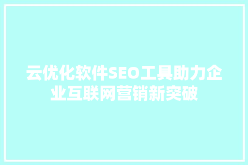云优化软件SEO工具助力企业互联网营销新突破