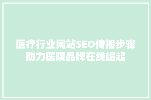 医疗行业网站SEO传播步骤助力医院品牌在线崛起