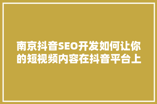 南京抖音SEO开发如何让你的短视频内容在抖音平台上脱颖而出