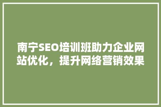 南宁SEO培训班助力企业网站优化，提升网络营销效果