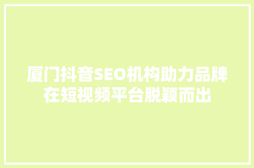 厦门抖音SEO机构助力品牌在短视频平台脱颖而出