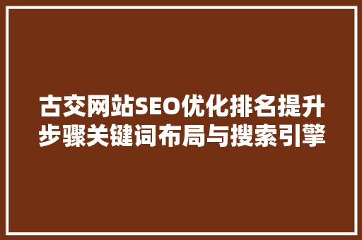 古交网站SEO优化排名提升步骤关键词布局与搜索引擎优化方法