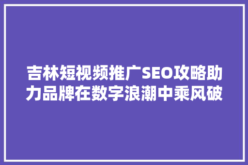 吉林短视频推广SEO攻略助力品牌在数字浪潮中乘风破浪