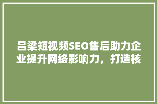 吕梁短视频SEO售后助力企业提升网络影响力，打造核心竞争力