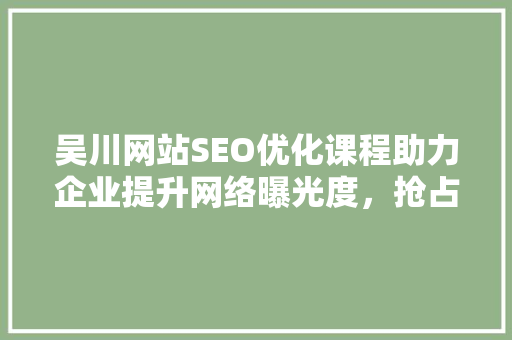 吴川网站SEO优化课程助力企业提升网络曝光度，抢占市场先机