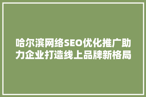 哈尔滨网络SEO优化推广助力企业打造线上品牌新格局