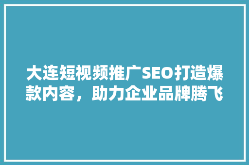 大连短视频推广SEO打造爆款内容，助力企业品牌腾飞