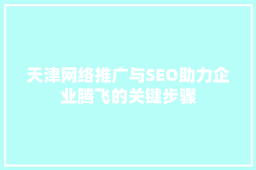 天津网络推广与SEO助力企业腾飞的关键步骤