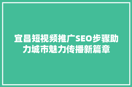 宜昌短视频推广SEO步骤助力城市魅力传播新篇章