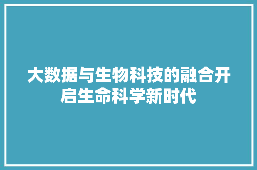 大数据与生物科技的融合开启生命科学新时代  第1张