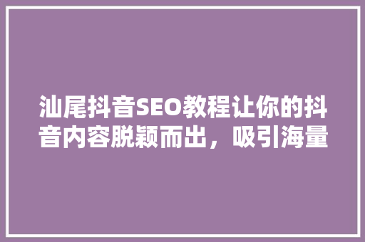 汕尾抖音SEO教程让你的抖音内容脱颖而出，吸引海量流量