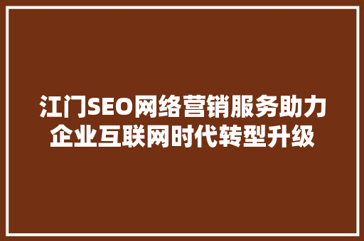 江门SEO网络营销服务助力企业互联网时代转型升级