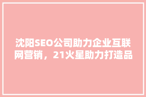 沈阳SEO公司助力企业互联网营销，21火星助力打造品牌影响力