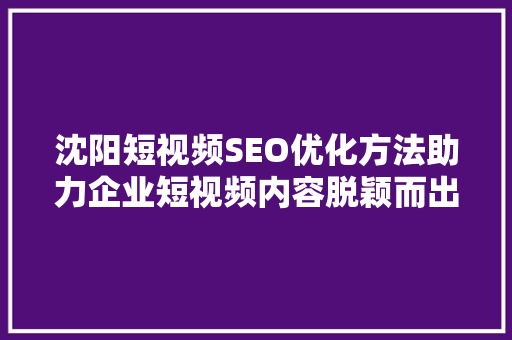 沈阳短视频SEO优化方法助力企业短视频内容脱颖而出