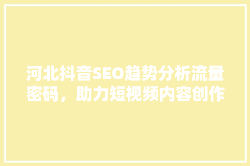 河北抖音SEO趋势分析流量密码，助力短视频内容创作者脱颖而出  第1张
