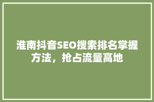 淮南抖音SEO搜索排名掌握方法，抢占流量高地