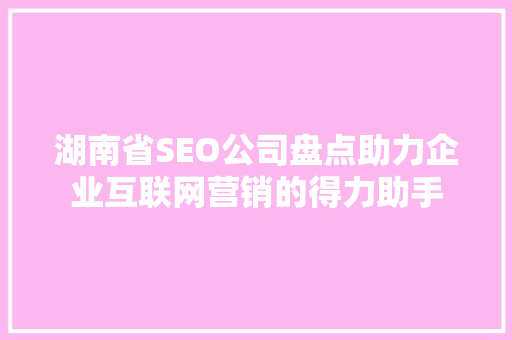 湖南省SEO公司盘点助力企业互联网营销的得力助手