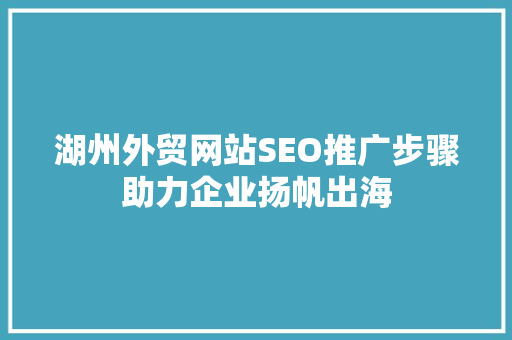 湖州外贸网站SEO推广步骤助力企业扬帆出海