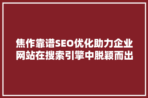 焦作靠谱SEO优化助力企业网站在搜索引擎中脱颖而出