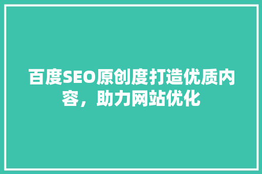 百度SEO原创度打造优质内容，助力网站优化