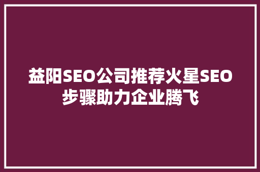 益阳SEO公司推荐火星SEO步骤助力企业腾飞