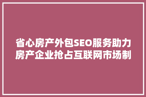 省心房产外包SEO服务助力房产企业抢占互联网市场制高点