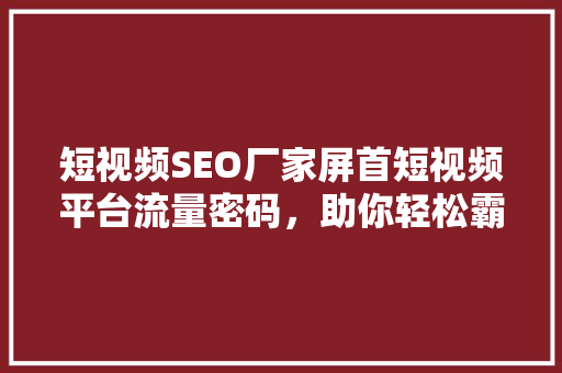 短视频SEO厂家屏首短视频平台流量密码，助你轻松霸屏