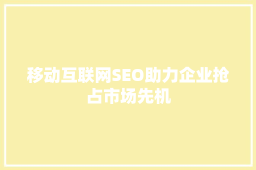 移动互联网SEO助力企业抢占市场先机