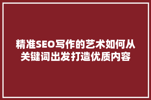 精准SEO写作的艺术如何从关键词出发打造优质内容
