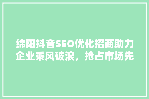 绵阳抖音SEO优化招商助力企业乘风破浪，抢占市场先机