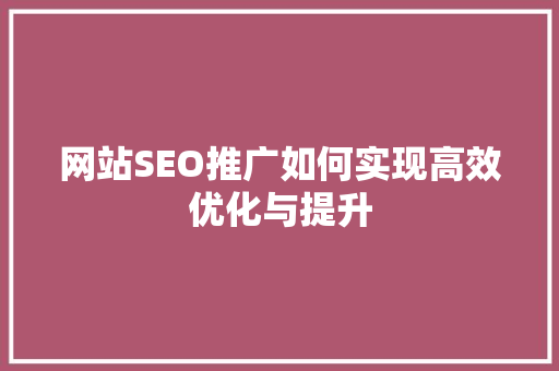 网站SEO推广如何实现高效优化与提升