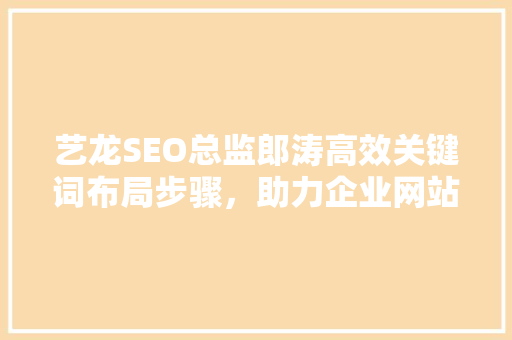 艺龙SEO总监郎涛高效关键词布局步骤，助力企业网站SEO优化