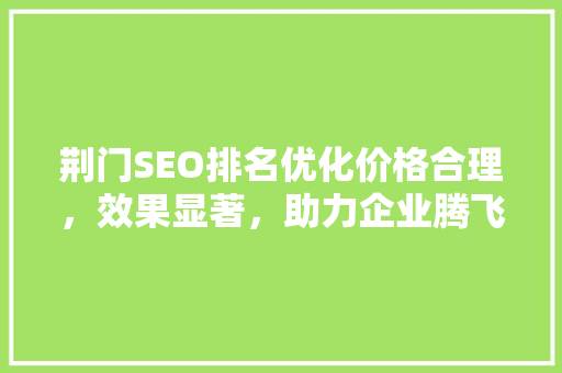 荆门SEO排名优化价格合理，效果显著，助力企业腾飞