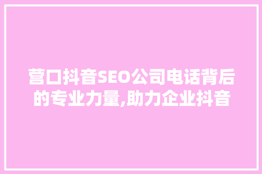营口抖音SEO公司电话背后的专业力量,助力企业抖音营销新篇章