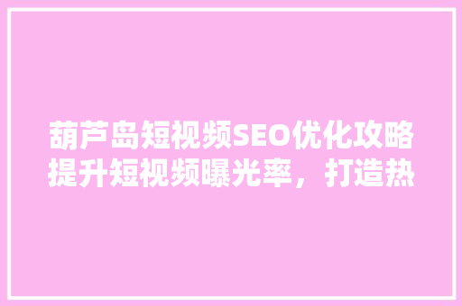 葫芦岛短视频SEO优化攻略提升短视频曝光率，打造热门内容