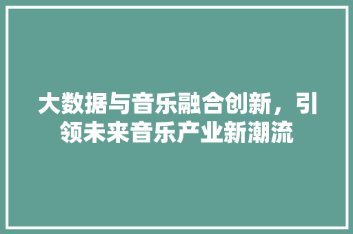 大数据与音乐融合创新，引领未来音乐产业新潮流  第1张