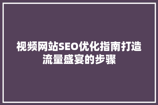 视频网站SEO优化指南打造流量盛宴的步骤