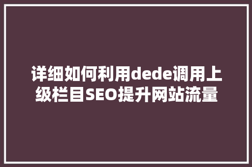 详细如何利用dede调用上级栏目SEO提升网站流量