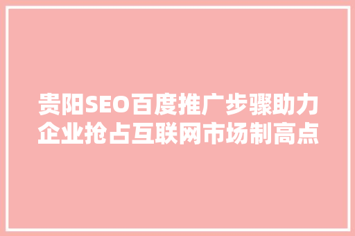 贵阳SEO百度推广步骤助力企业抢占互联网市场制高点