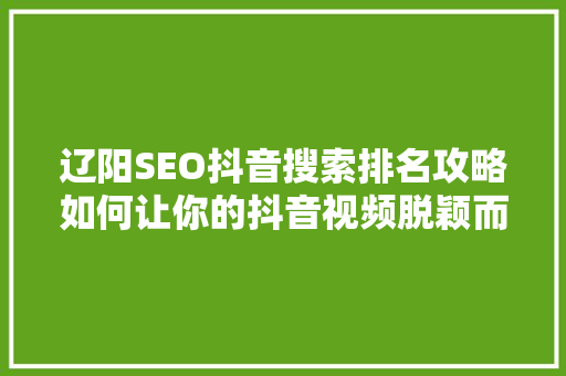 辽阳SEO抖音搜索排名攻略如何让你的抖音视频脱颖而出  第1张