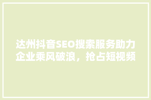 达州抖音SEO搜索服务助力企业乘风破浪，抢占短视频营销制高点