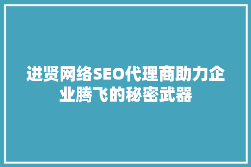 进贤网络SEO代理商助力企业腾飞的秘密武器
