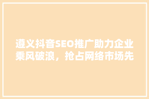 遵义抖音SEO推广助力企业乘风破浪，抢占网络市场先机