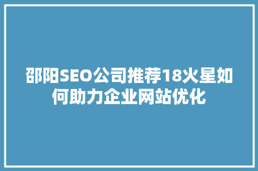 邵阳SEO公司推荐18火星如何助力企业网站优化