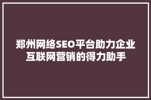 郑州网络SEO平台助力企业互联网营销的得力助手