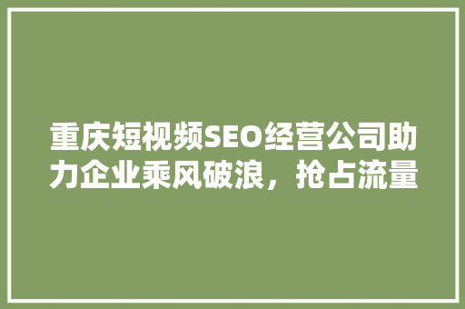 重庆短视频SEO经营公司助力企业乘风破浪，抢占流量高地