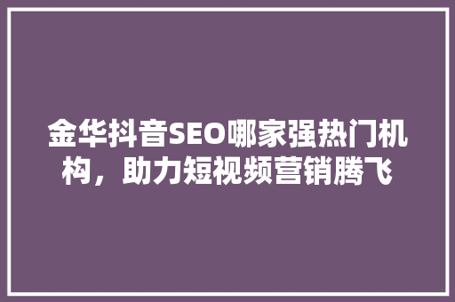 金华抖音SEO哪家强热门机构，助力短视频营销腾飞