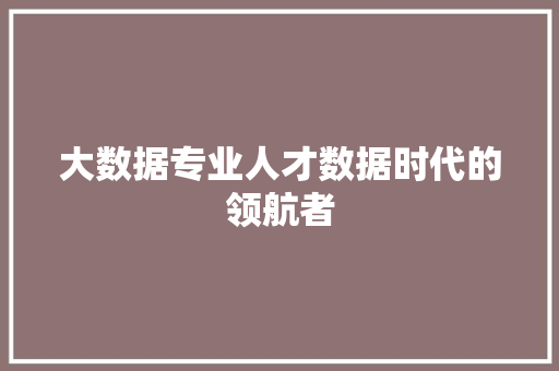 大数据专业人才数据时代的领航者  第1张
